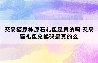 交易猫原神原石礼包是真的吗 交易猫礼包兑换码是真的么